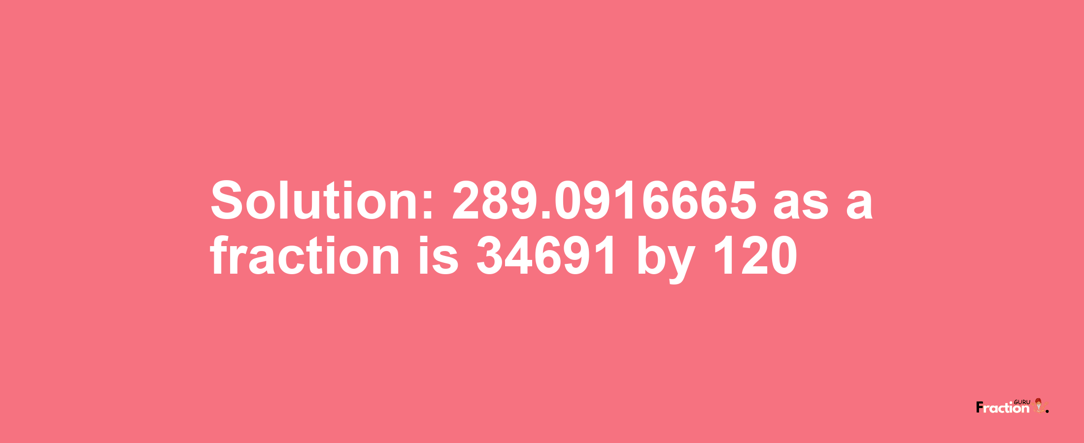 Solution:289.0916665 as a fraction is 34691/120